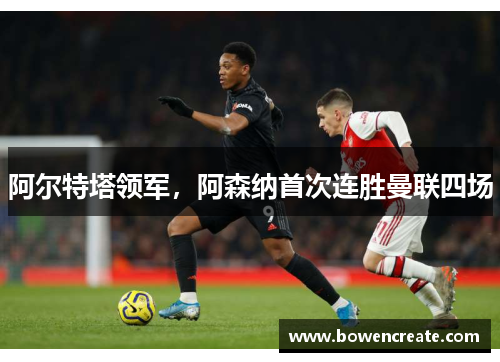 阿尔特塔领军，阿森纳首次连胜曼联四场