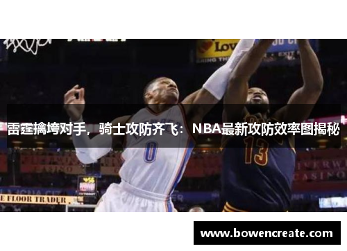 雷霆擒垮对手，骑士攻防齐飞：NBA最新攻防效率图揭秘